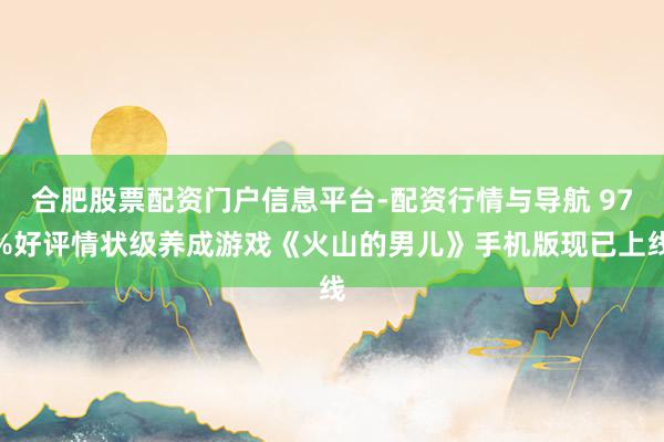 合肥股票配资门户信息平台-配资行情与导航 97%好评情状级养成游戏《火山的男儿》手机版现已上线