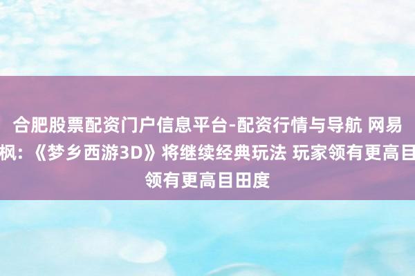 合肥股票配资门户信息平台-配资行情与导航 网易林云枫: 《梦乡西游3D》将继续经典玩法 玩家领有更高目田度
