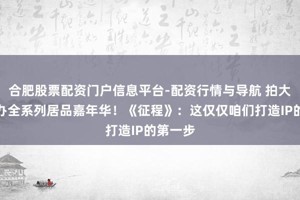 合肥股票配资门户信息平台-配资行情与导航 拍大电影首办全系列居品嘉年华！《征程》：这仅仅咱们打造IP的第一步