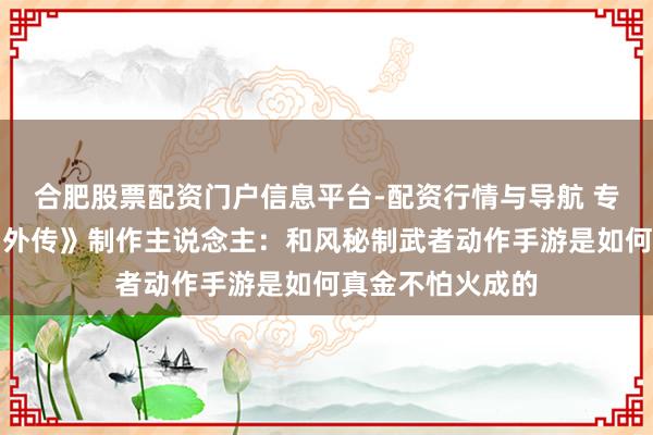 合肥股票配资门户信息平台-配资行情与导航 专访《侍魂：胧月外传》制作主说念主：和风秘制武者动作手游是如何真金不怕火成的