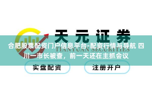 合肥股票配资门户信息平台-配资行情与导航 四川一市长被查，前一天还在主抓会议