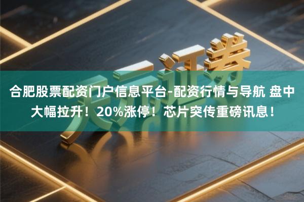 合肥股票配资门户信息平台-配资行情与导航 盘中大幅拉升！20%涨停！芯片突传重磅讯息！