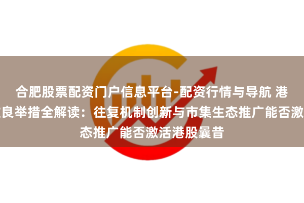 合肥股票配资门户信息平台-配资行情与导航 港交所多项改良举措全解读：往复机制创新与市集生态推广能否激活港股曩昔