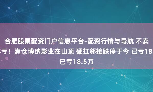 合肥股票配资门户信息平台-配资行情与导航 不卖就不亏！满仓博纳影业在山顶 硬扛邻接跌停于今 已亏18.5万