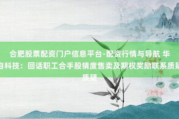 合肥股票配资门户信息平台-配资行情与导航 华自科技：回话职工合手股猜度售卖及期权奖励联系质疑