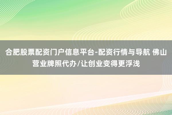 合肥股票配资门户信息平台-配资行情与导航 佛山营业牌照代办/让创业变得更浮浅