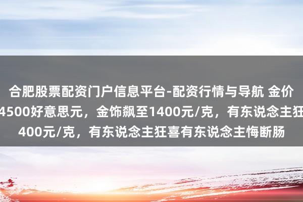 合肥股票配资门户信息平台-配资行情与导航 金价封神！现货黄金首破4500好意思元，金饰飙至1400元/克，有东说念主狂喜有东说念主悔断肠