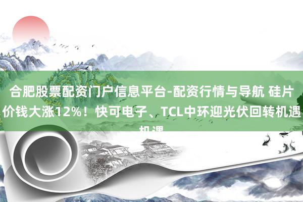 合肥股票配资门户信息平台-配资行情与导航 硅片价钱大涨12%！快可电子、TCL中环迎光伏回转机遇