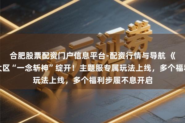 合肥股票配资门户信息平台-配资行情与导航 《一念狂妄》新大区“一念斩神”绽开！主题服专属玩法上线，多个福利步履不息开启