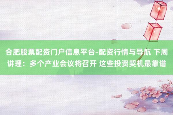合肥股票配资门户信息平台-配资行情与导航 下周讲理：多个产业会议将召开 这些投资契机最靠谱
