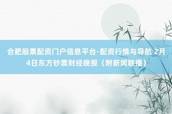 合肥股票配资门户信息平台-配资行情与导航 2月4日东方钞票财经晚报（附新闻联播）