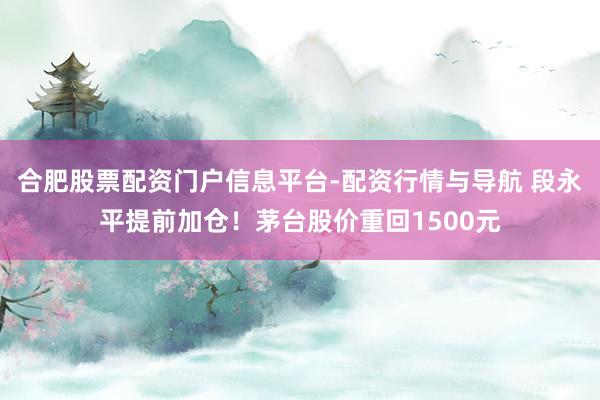 合肥股票配资门户信息平台-配资行情与导航 段永平提前加仓！茅台股价重回1500元