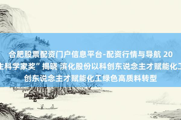 合肥股票配资门户信息平台-配资行情与导航 2025年度“北鲲后生科学家奖”揭晓 滨化股份以科创东说念主才赋能化工绿色高质料转型