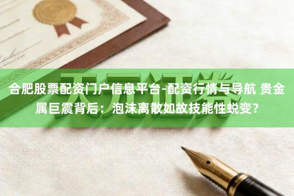 合肥股票配资门户信息平台-配资行情与导航 贵金属巨震背后：泡沫离散如故技能性蜕变？