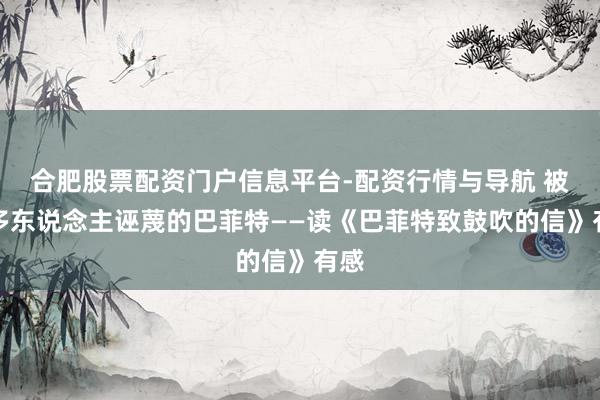 合肥股票配资门户信息平台-配资行情与导航 被好多东说念主诬蔑的巴菲特——读《巴菲特致鼓吹的信》有感