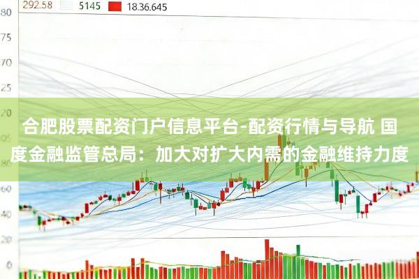 合肥股票配资门户信息平台-配资行情与导航 国度金融监管总局：加大对扩大内需的金融维持力度