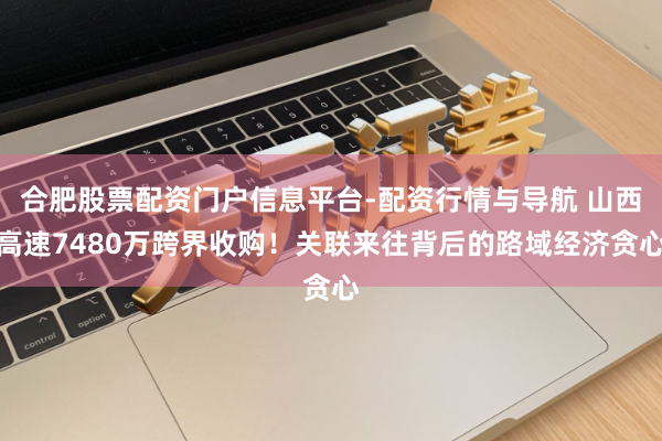 合肥股票配资门户信息平台-配资行情与导航 山西高速7480万跨界收购！关联来往背后的路域经济贪心