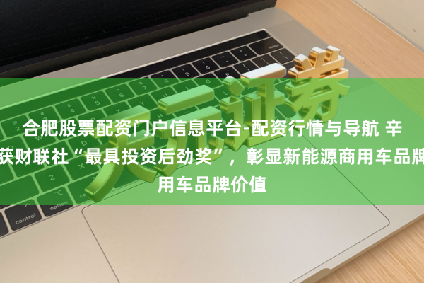 合肥股票配资门户信息平台-配资行情与导航 辛勤荣获财联社“最具投资后劲奖”，彰显新能源商用车品牌价值
