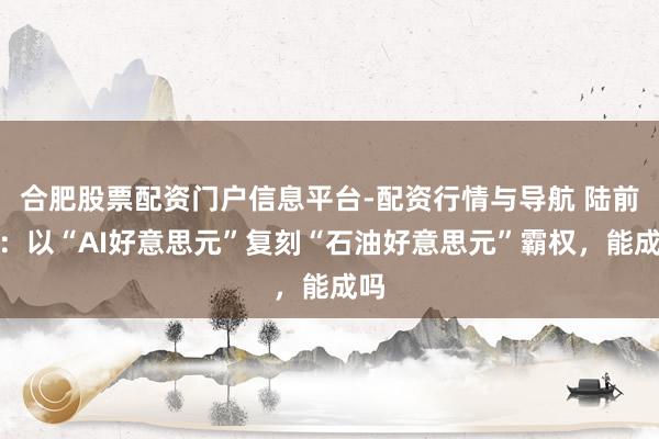 合肥股票配资门户信息平台-配资行情与导航 陆前进：以“AI好意思元”复刻“石油好意思元”霸权，能成吗