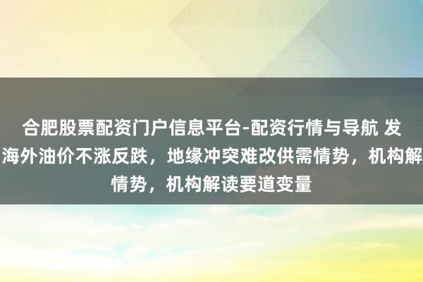 合肥股票配资门户信息平台-配资行情与导航 发生了什么？海外油价不涨反跌，地缘冲突难改供需情势，机构解读要道变量