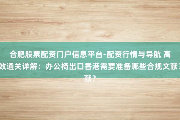 合肥股票配资门户信息平台-配资行情与导航 高效通关详解：办公椅出口香港需要准备哪些合规文献？