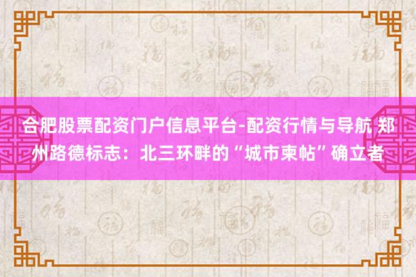 合肥股票配资门户信息平台-配资行情与导航 郑州路德标志：北三环畔的“城市柬帖”确立者