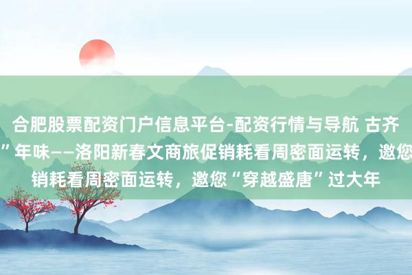 合肥股票配资门户信息平台-配资行情与导航 古齐“潮”销耗 盛唐“新”年味——洛阳新春文商旅促销耗看周密面运转，邀您“穿越盛唐”过大年