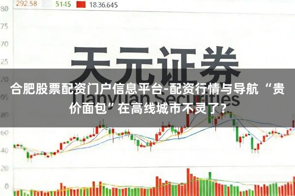 合肥股票配资门户信息平台-配资行情与导航 “贵价面包”在高线城市不灵了？