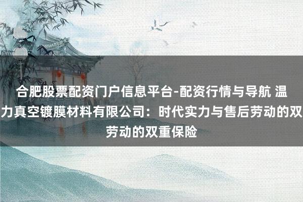 合肥股票配资门户信息平台-配资行情与导航 温州市聚力真空镀膜材料有限公司：时代实力与售后劳动的双重保险