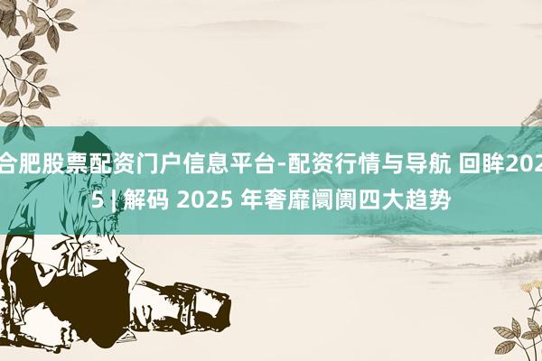 合肥股票配资门户信息平台-配资行情与导航 回眸2025 | 解码 2025 年奢靡阛阓四大趋势