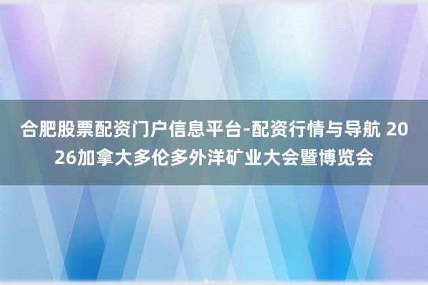 合肥股票配资门户信息平台-配资行情与导航 2026加拿大多伦多外洋矿业大会暨博览会