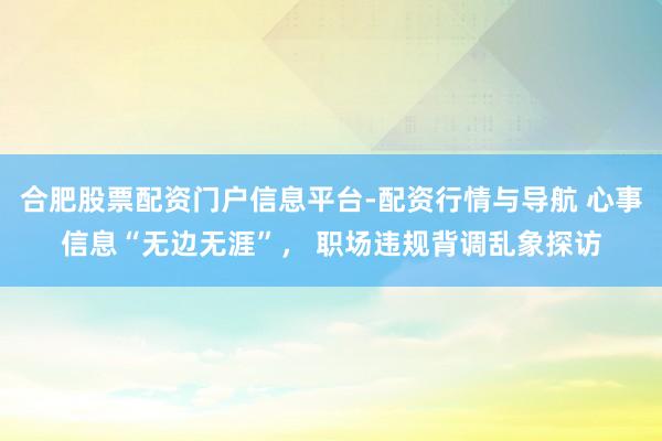 合肥股票配资门户信息平台-配资行情与导航 心事信息“无边无涯”， 职场违规背调乱象探访