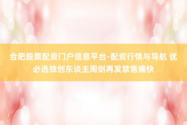 合肥股票配资门户信息平台-配资行情与导航 优必选独创东谈主周剑再发禁售痛快