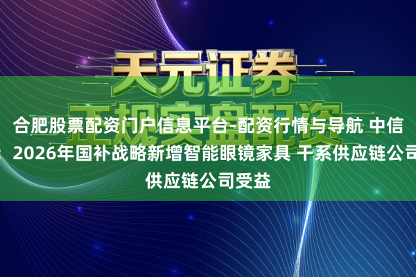 合肥股票配资门户信息平台-配资行情与导航 中信证券：2026年国补战略新增智能眼镜家具 干系供应链公司受益