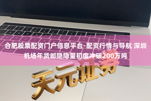 合肥股票配资门户信息平台-配资行情与导航 深圳机场年货邮隐隐量初度冲破200万吨