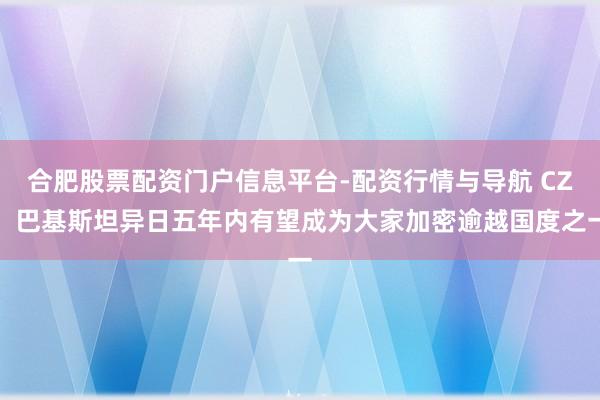 合肥股票配资门户信息平台-配资行情与导航 CZ：巴基斯坦异日五年内有望成为大家加密逾越国度之一