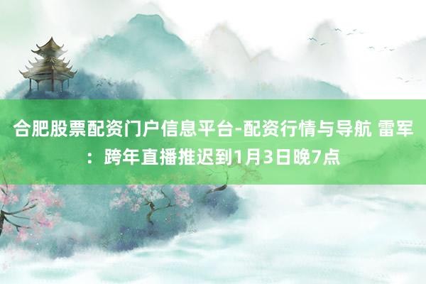 合肥股票配资门户信息平台-配资行情与导航 雷军：跨年直播推迟到1月3日晚7点
