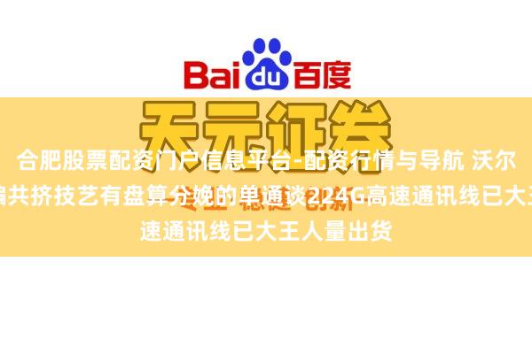 合肥股票配资门户信息平台-配资行情与导航 沃尔核材：诳骗共挤技艺有盘算分娩的单通谈224G高速通讯线已大王人量出货