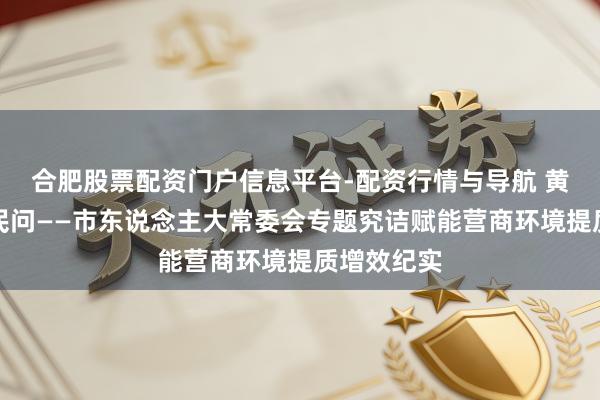 合肥股票配资门户信息平台-配资行情与导航 黄河之畔答民问——市东说念主大常委会专题究诘赋能营商环境提质增效纪实