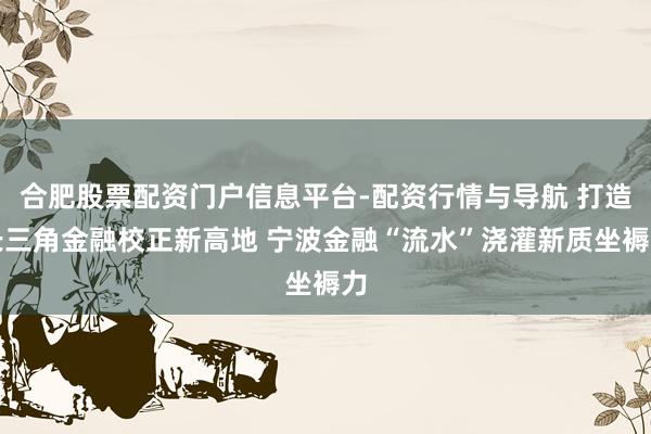 合肥股票配资门户信息平台-配资行情与导航 打造长三角金融校正新高地 宁波金融“流水”浇灌新质坐褥力