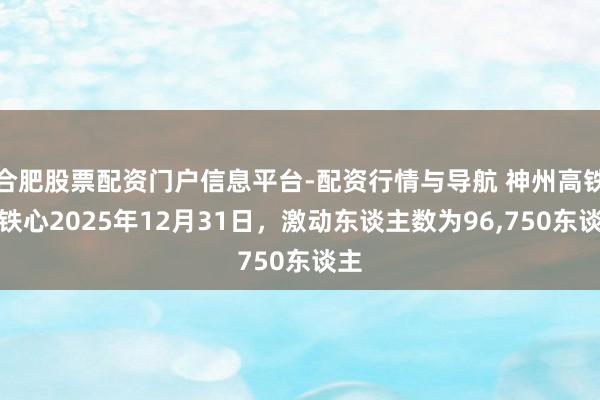 合肥股票配资门户信息平台-配资行情与导航 神州高铁：铁心2025年12月31日，激动东谈主数为96,750东谈主