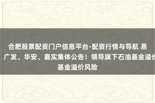 合肥股票配资门户信息平台-配资行情与导航 易方达、广发、华安、嘉实集体公告！领导旗下石油基金溢价风险