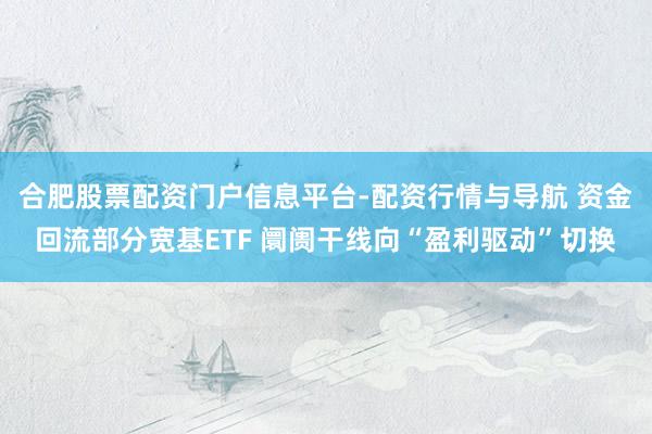 合肥股票配资门户信息平台-配资行情与导航 资金回流部分宽基ETF 阛阓干线向“盈利驱动”切换
