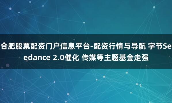 合肥股票配资门户信息平台-配资行情与导航 字节Seedance 2.0催化 传媒等主题基金走强