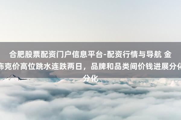 合肥股票配资门户信息平台-配资行情与导航 金饰克价高位跳水连跌两日，品牌和品类间价钱进展分化