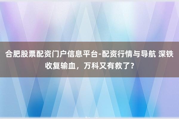 合肥股票配资门户信息平台-配资行情与导航 深铁收复输血，万科又有救了？
