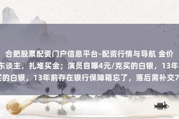 合肥股票配资门户信息平台-配资行情与导航 金价暴跌，深圳水贝挤满了东谈主，扎堆买金；演员自曝4元/克买的白银，13年前存在银行保障箱忘了，落后需补交7000多元