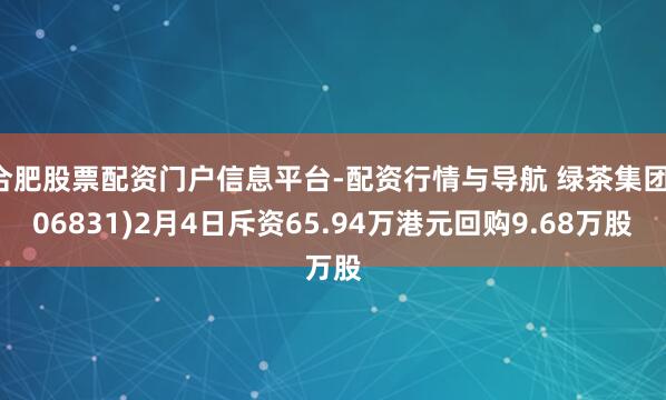 合肥股票配资门户信息平台-配资行情与导航 绿茶集团(06831)2月4日斥资65.94万港元回购9.68万股