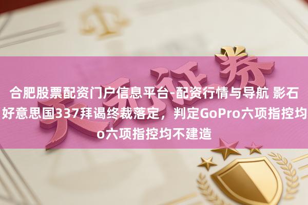 合肥股票配资门户信息平台-配资行情与导航 影石鼎新：好意思国337拜谒终裁落定，判定GoPro六项指控均不建造
