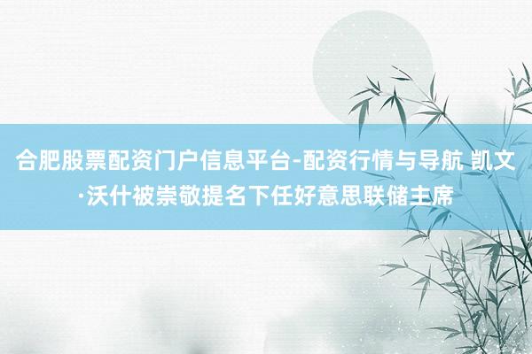 合肥股票配资门户信息平台-配资行情与导航 凯文·沃什被崇敬提名下任好意思联储主席